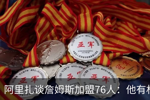 阿里扎谈詹姆斯加盟76人：他有权利选择未来
