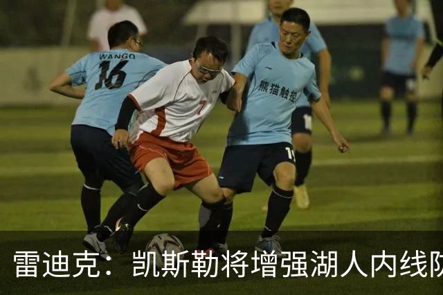 雷迪克：凯斯勒将增强湖人内线防守能力，与东契奇和里夫斯契合